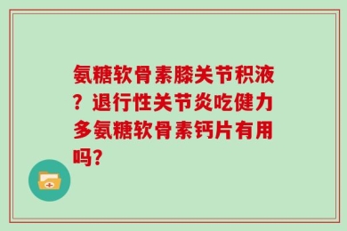 氨糖软骨素膝关节积液？退行性关节炎吃健力多氨糖软骨素钙片有用吗？