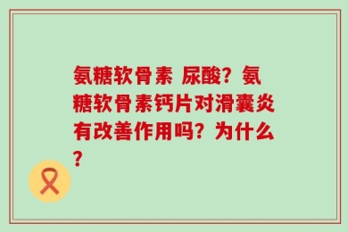 氨糖软骨素 尿酸？氨糖软骨素钙片对滑囊炎有改善作用吗？为什么？