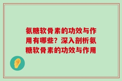 氨糖软骨素的功效与作用有哪些？深入剖析氨糖软骨素的功效与作用
