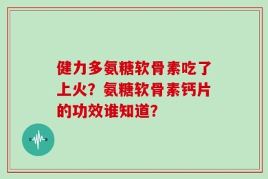 健力多氨糖软骨素吃了上火？氨糖软骨素钙片的功效谁知道？