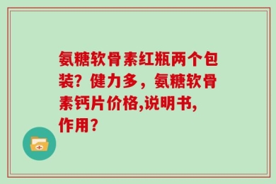 氨糖软骨素红瓶两个包装？健力多，氨糖软骨素钙片价格,说明书,作用？