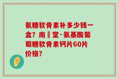 氨糖软骨素补多少钱一盒？南雲堂·氨基酸葡萄糖软骨素钙片60片价格？