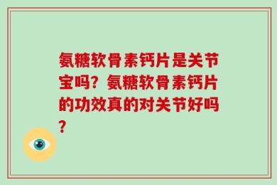 氨糖软骨素钙片是关节宝吗？氨糖软骨素钙片的功效真的对关节好吗？