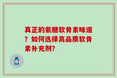 真正的氨糖软骨素味道？如何选择高品质软骨素补充剂？