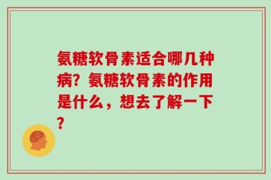 氨糖软骨素适合哪几种病？氨糖软骨素的作用是什么，想去了解一下？