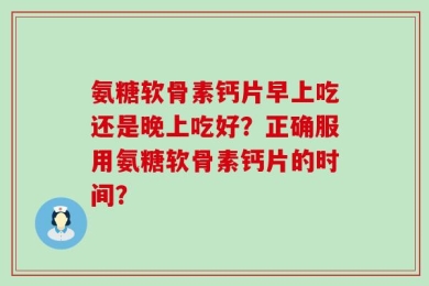 氨糖软骨素钙片早上吃还是晚上吃好？正确服用氨糖软骨素钙片的时间？