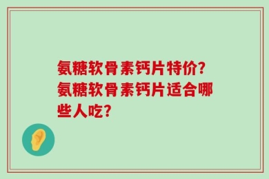 氨糖软骨素钙片特价？氨糖软骨素钙片适合哪些人吃？