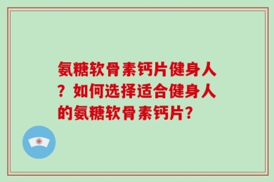 氨糖软骨素钙片健身人？如何选择适合健身人的氨糖软骨素钙片？