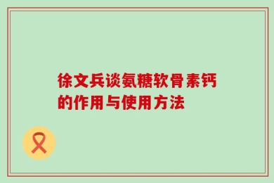 徐文兵谈氨糖软骨素钙的作用与使用方法