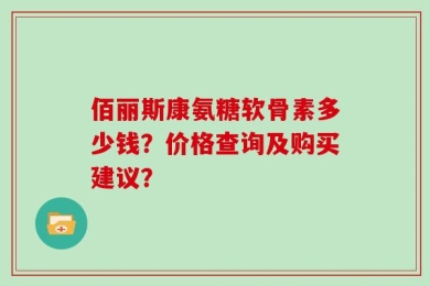 佰丽斯康氨糖软骨素多少钱？价格查询及购买建议？