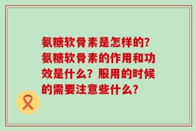 氨糖软骨素是怎样的？氨糖软骨素的作用和功效是什么？服用的时候的需要注意些什么？