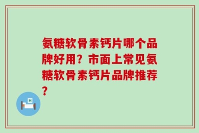 氨糖软骨素钙片哪个品牌好用？市面上常见氨糖软骨素钙片品牌推荐？