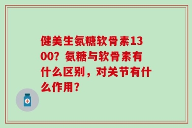健美生氨糖软骨素1300？氨糖与软骨素有什么区别，对关节有什么作用？