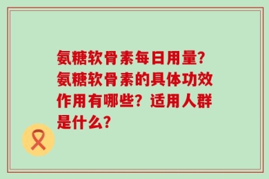氨糖软骨素每日用量？氨糖软骨素的具体功效作用有哪些？适用人群是什么？
