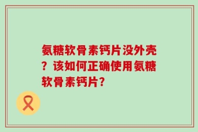 氨糖软骨素钙片没外壳？该如何正确使用氨糖软骨素钙片？