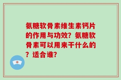 氨糖软骨素维生素钙片的作用与功效？氨糖软骨素可以用来干什么的？适合谁？