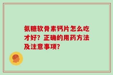 氨糖软骨素钙片怎么吃才好？正确的用药方法及注意事项？