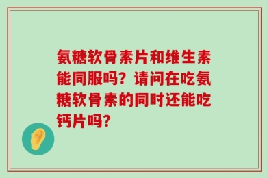 氨糖软骨素片和维生素能同服吗？请问在吃氨糖软骨素的同时还能吃钙片吗？