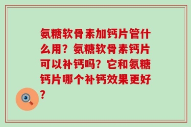 氨糖软骨素加钙片管什么用？氨糖软骨素钙片可以补钙吗？它和氨糖钙片哪个补钙效果更好？