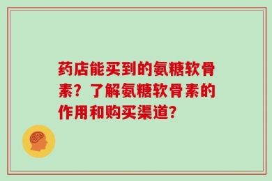 药店能买到的氨糖软骨素？了解氨糖软骨素的作用和购买渠道？