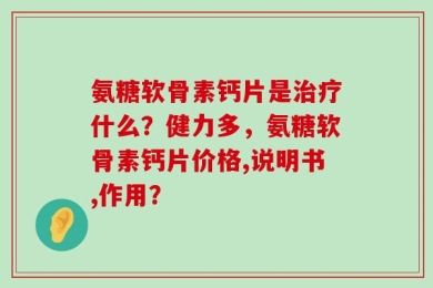 氨糖软骨素钙片是治疗什么？健力多，氨糖软骨素钙片价格,说明书,作用？