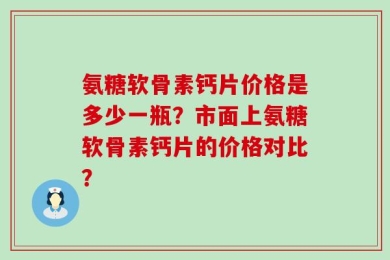 氨糖软骨素钙片价格是多少一瓶？市面上氨糖软骨素钙片的价格对比？