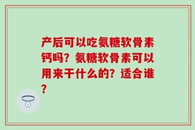 产后可以吃氨糖软骨素钙吗？氨糖软骨素可以用来干什么的？适合谁？