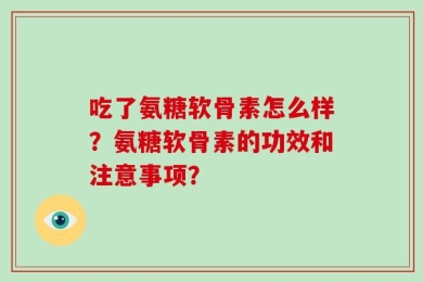 吃了氨糖软骨素怎么样？氨糖软骨素的功效和注意事项？