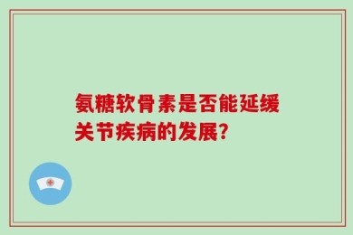 氨糖软骨素是否能延缓关节疾病的发展？