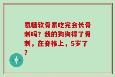 氨糖软骨素吃完会长骨刺吗？我的狗狗得了骨刺，在脊椎上，5岁了？