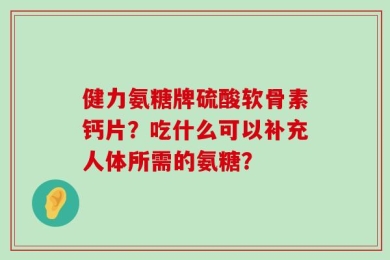 健力氨糖牌硫酸软骨素钙片？吃什么可以补充人体所需的氨糖？