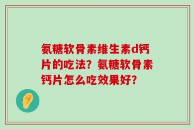 氨糖软骨素维生素d钙片的吃法？氨糖软骨素钙片怎么吃效果好？