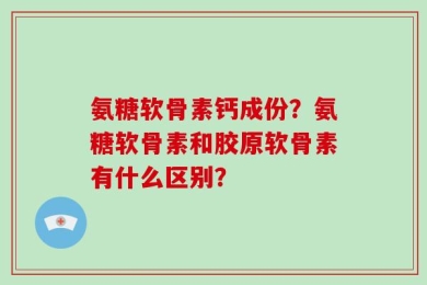 氨糖软骨素钙成份？氨糖软骨素和胶原软骨素有什么区别？