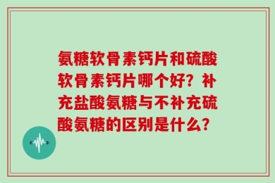 氨糖软骨素钙片和硫酸软骨素钙片哪个好？补充盐酸氨糖与不补充硫酸氨糖的区别是什么？