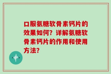 口服氨糖软骨素钙片的效果如何？详解氨糖软骨素钙片的作用和使用方法？
