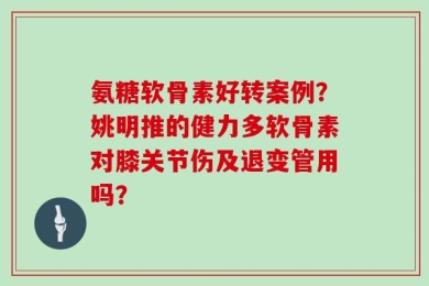 氨糖软骨素好转案例？姚明推的健力多软骨素对膝关节伤及退变管用吗？