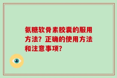 氨糖软骨素胶囊的服用方法？正确的使用方法和注意事项？