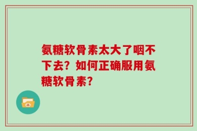 氨糖软骨素太大了咽不下去？如何正确服用氨糖软骨素？