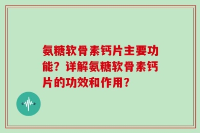 氨糖软骨素钙片主要功能？详解氨糖软骨素钙片的功效和作用？