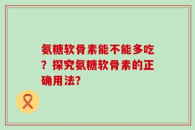 氨糖软骨素能不能多吃？探究氨糖软骨素的正确用法？