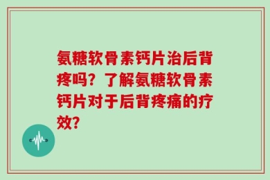 氨糖软骨素钙片治后背疼吗？了解氨糖软骨素钙片对于后背疼痛的疗效？