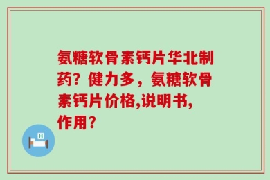 氨糖软骨素钙片华北制药？健力多，氨糖软骨素钙片价格,说明书,作用？