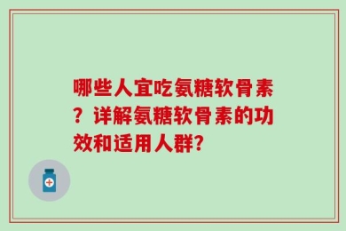 哪些人宜吃氨糖软骨素？详解氨糖软骨素的功效和适用人群？