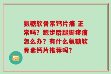 氨糖软骨素钙片痛 正常吗？跑步后腿脚疼痛怎么办？有什么氨糖软骨素钙片推荐吗？