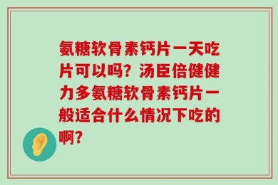 氨糖软骨素钙片一天吃片可以吗？汤臣倍健健力多氨糖软骨素钙片一般适合什么情况下吃的啊？