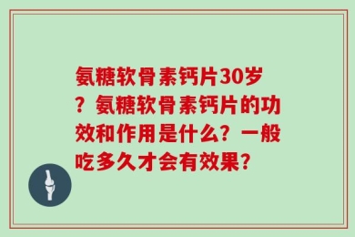 氨糖软骨素钙片30岁？氨糖软骨素钙片的功效和作用是什么？一般吃多久才会有效果？