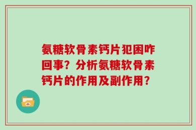 氨糖软骨素钙片犯困咋回事？分析氨糖软骨素钙片的作用及副作用？