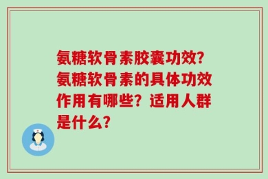 氨糖软骨素胶囊功效？氨糖软骨素的具体功效作用有哪些？适用人群是什么？