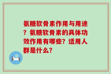 氨糖软骨素作用与用途？氨糖软骨素的具体功效作用有哪些？适用人群是什么？
