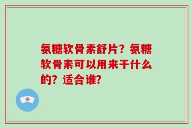 氨糖软骨素舒片？氨糖软骨素可以用来干什么的？适合谁？